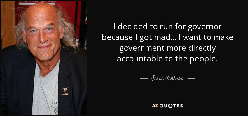 I decided to run for governor because I got mad... I want to make government more directly accountable to the people. - Jesse Ventura