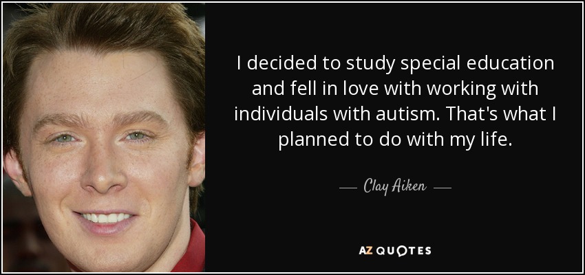 I decided to study special education and fell in love with working with individuals with autism. That's what I planned to do with my life. - Clay Aiken
