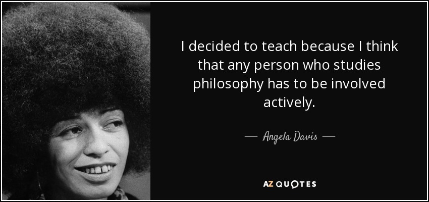 I decided to teach because I think that any person who studies philosophy has to be involved actively. - Angela Davis