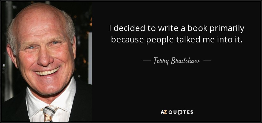 I decided to write a book primarily because people talked me into it. - Terry Bradshaw