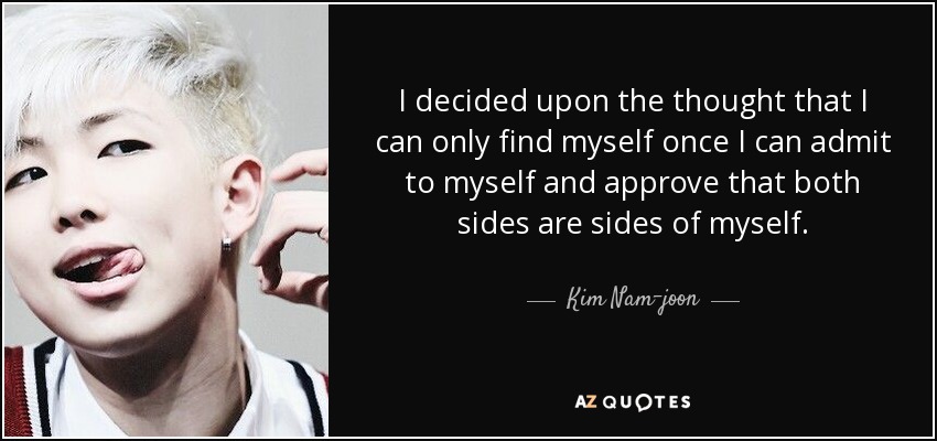I decided upon the thought that I can only find myself once I can admit to myself and approve that both sides are sides of myself. - Kim Nam-joon