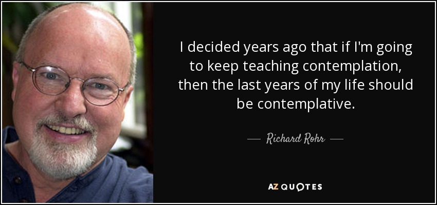 I decided years ago that if I'm going to keep teaching contemplation, then the last years of my life should be contemplative. - Richard Rohr