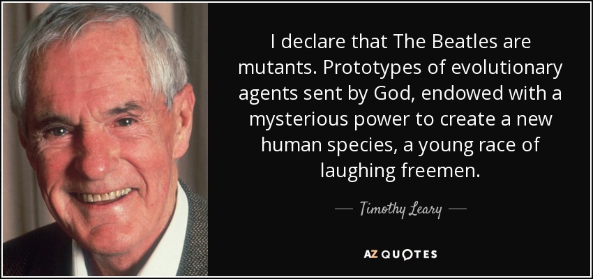 I declare that The Beatles are mutants. Prototypes of evolutionary agents sent by God, endowed with a mysterious power to create a new human species, a young race of laughing freemen. - Timothy Leary