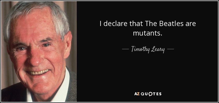 I declare that The Beatles are mutants. - Timothy Leary