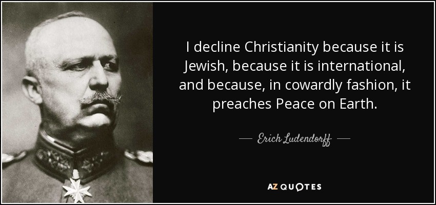 I decline Christianity because it is Jewish, because it is international, and because, in cowardly fashion, it preaches Peace on Earth. - Erich Ludendorff