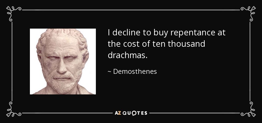 I decline to buy repentance at the cost of ten thousand drachmas. - Demosthenes