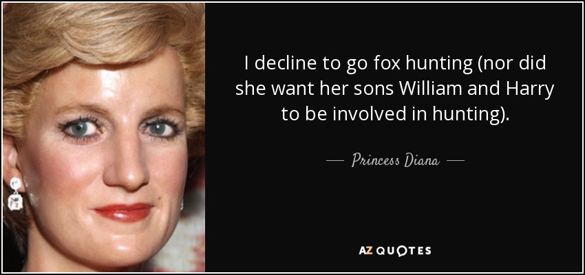 I decline to go fox hunting (nor did she want her sons William and Harry to be involved in hunting). - Princess Diana