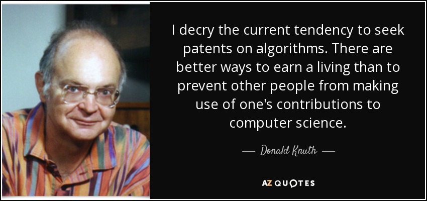 I decry the current tendency to seek patents on algorithms. There are better ways to earn a living than to prevent other people from making use of one's contributions to computer science. - Donald Knuth