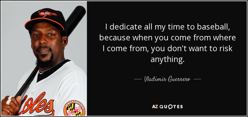 I dedicate all my time to baseball, because when you come from where I come from, you don't want to risk anything. - Vladimir Guerrero