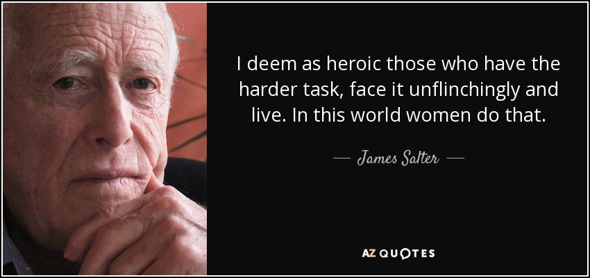 I deem as heroic those who have the harder task, face it unflinchingly and live. In this world women do that. - James Salter