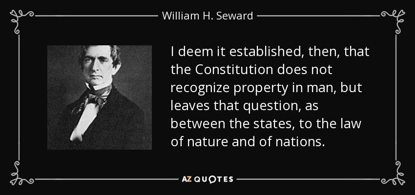 I deem it established, then, that the Constitution does not recognize property in man, but leaves that question, as between the states, to the law of nature and of nations. - William H. Seward