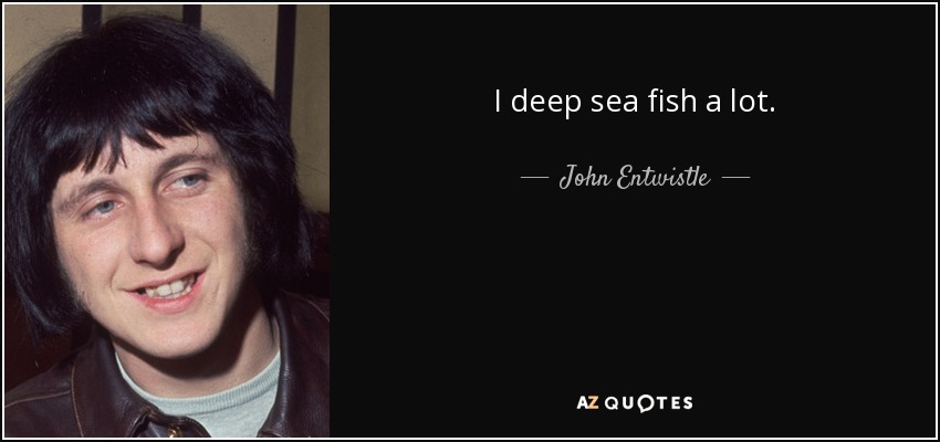 I deep sea fish a lot. - John Entwistle