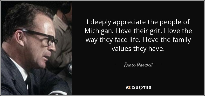 I deeply appreciate the people of Michigan. I love their grit. I love the way they face life. I love the family values they have. - Ernie Harwell