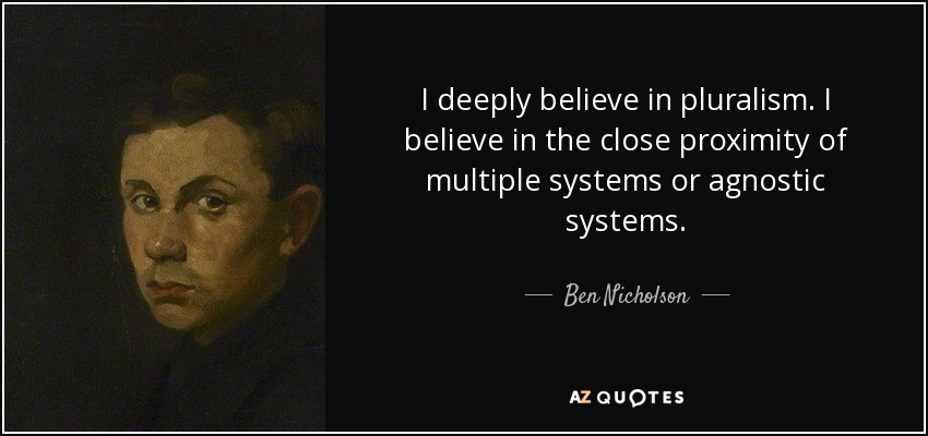 I deeply believe in pluralism. I believe in the close proximity of multiple systems or agnostic systems. - Ben Nicholson