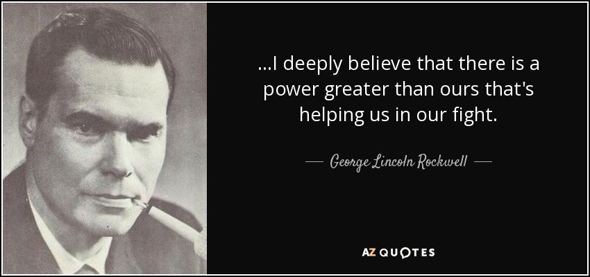 ...I deeply believe that there is a power greater than ours that's helping us in our fight. - George Lincoln Rockwell