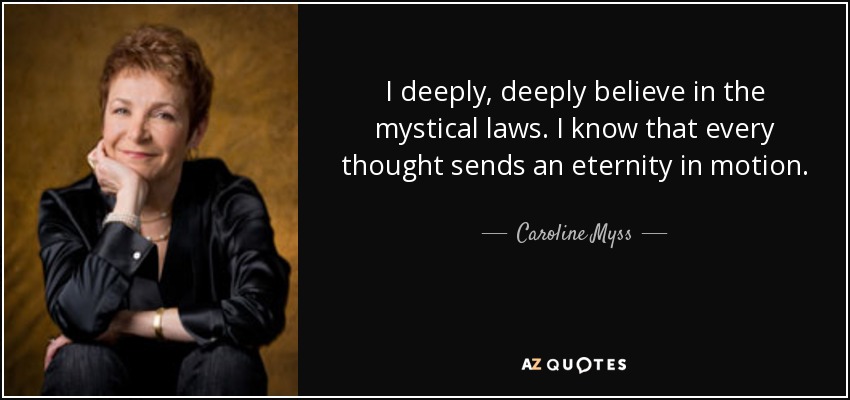 I deeply, deeply believe in the mystical laws. I know that every thought sends an eternity in motion. - Caroline Myss