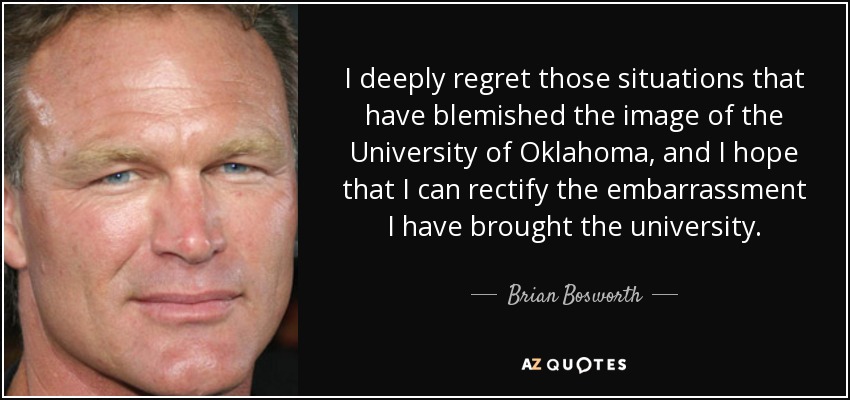 I deeply regret those situations that have blemished the image of the University of Oklahoma, and I hope that I can rectify the embarrassment I have brought the university. - Brian Bosworth