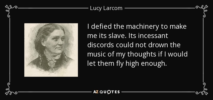 I defied the machinery to make me its slave. Its incessant discords could not drown the music of my thoughts if I would let them fly high enough. - Lucy Larcom