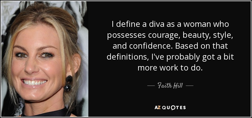 I define a diva as a woman who possesses courage, beauty, style, and confidence. Based on that definitions, I've probably got a bit more work to do. - Faith Hill