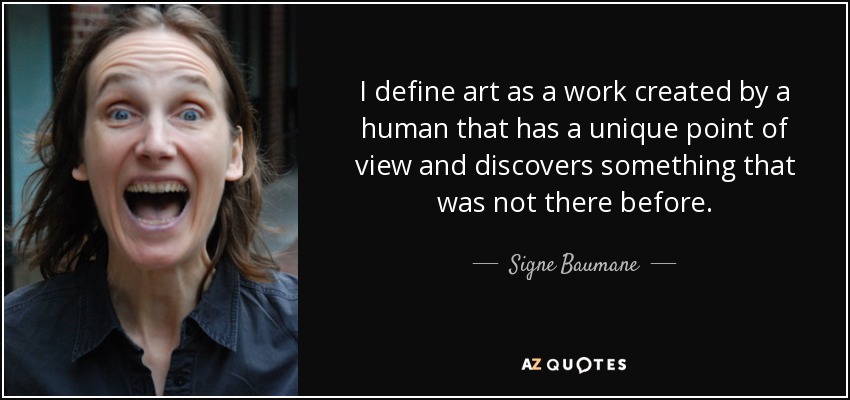 I define art as a work created by a human that has a unique point of view and discovers something that was not there before. - Signe Baumane