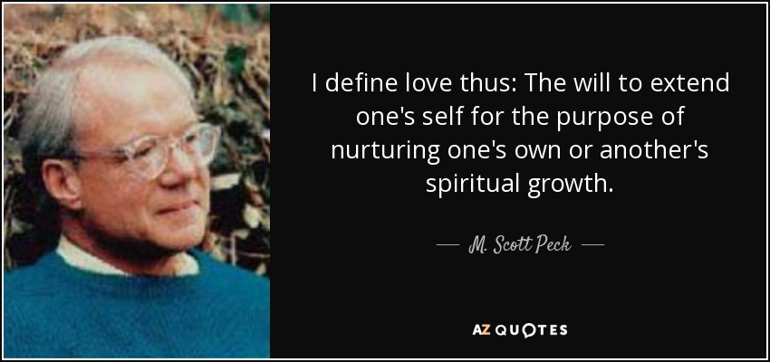 I define love thus: The will to extend one's self for the purpose of nurturing one's own or another's spiritual growth. - M. Scott Peck