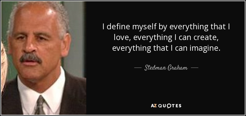 I define myself by everything that I love, everything I can create, everything that I can imagine. - Stedman Graham