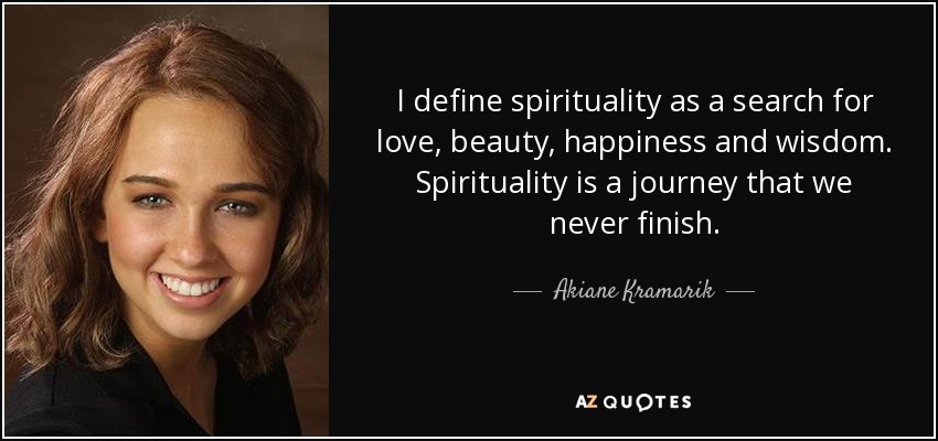 I define spirituality as a search for love, beauty, happiness and wisdom. Spirituality is a journey that we never finish. - Akiane Kramarik