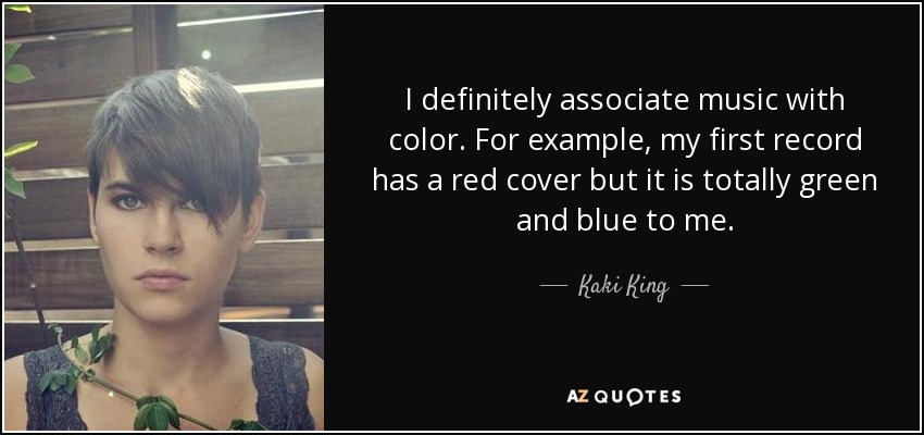 I definitely associate music with color. For example, my first record has a red cover but it is totally green and blue to me. - Kaki King