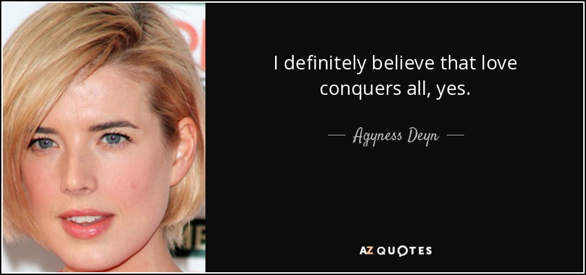 I definitely believe that love conquers all, yes. - Agyness Deyn