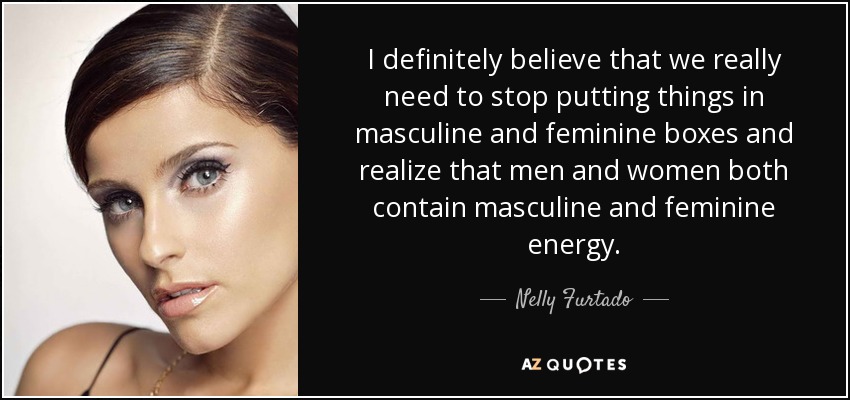 I definitely believe that we really need to stop putting things in masculine and feminine boxes and realize that men and women both contain masculine and feminine energy. - Nelly Furtado
