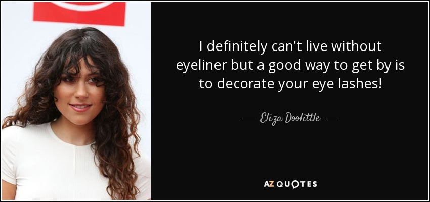 I definitely can't live without eyeliner but a good way to get by is to decorate your eye lashes! - Eliza Doolittle