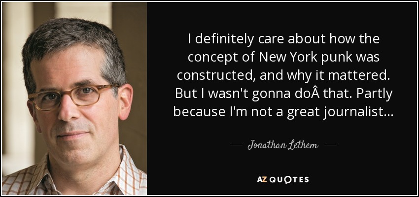 I definitely care about how the concept of New York punk was constructed, and why it mattered. But I wasn't gonna doÂ that. Partly because I'm not a great journalist... - Jonathan Lethem