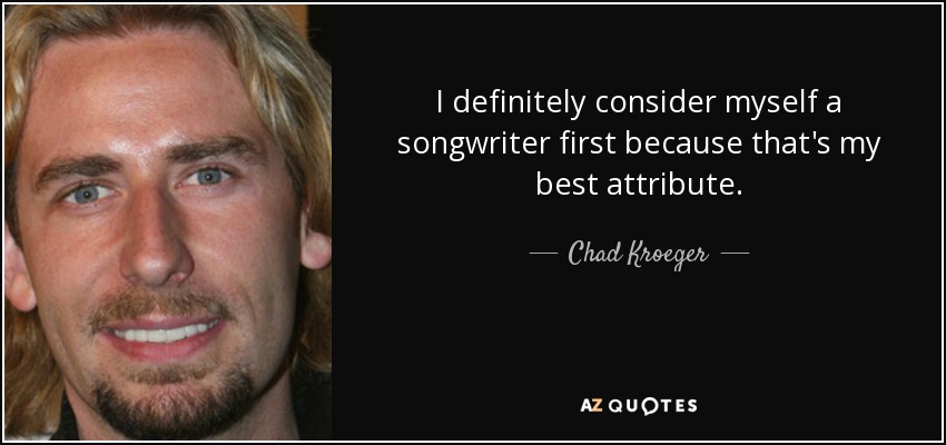 I definitely consider myself a songwriter first because that's my best attribute. - Chad Kroeger