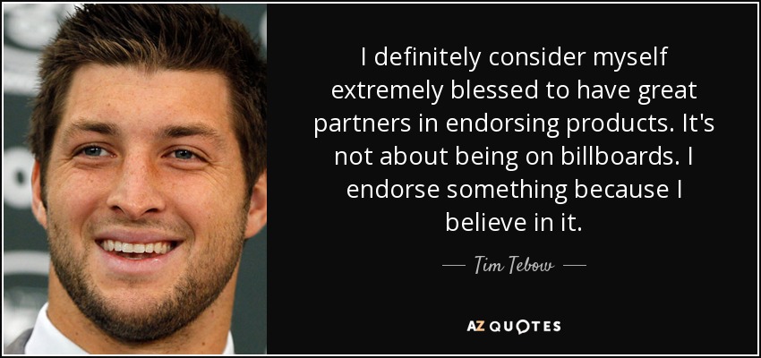 I definitely consider myself extremely blessed to have great partners in endorsing products. It's not about being on billboards. I endorse something because I believe in it. - Tim Tebow