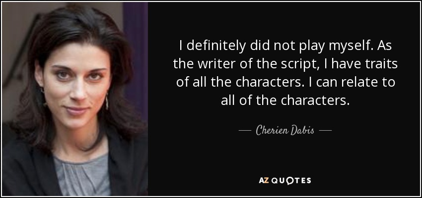 I definitely did not play myself. As the writer of the script, I have traits of all the characters. I can relate to all of the characters. - Cherien Dabis