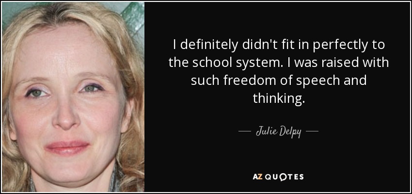 I definitely didn't fit in perfectly to the school system. I was raised with such freedom of speech and thinking. - Julie Delpy