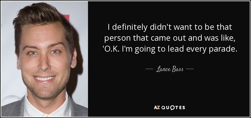I definitely didn't want to be that person that came out and was like, 'O.K. I'm going to lead every parade. - Lance Bass