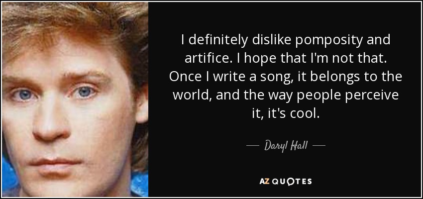 I definitely dislike pomposity and artifice. I hope that I'm not that. Once I write a song, it belongs to the world, and the way people perceive it, it's cool. - Daryl Hall