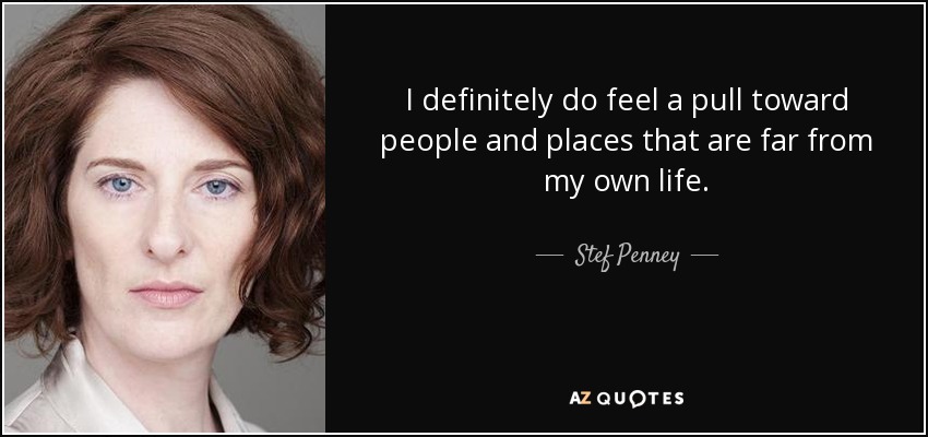 I definitely do feel a pull toward people and places that are far from my own life. - Stef Penney