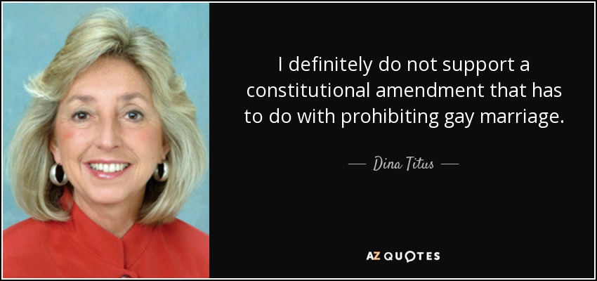 I definitely do not support a constitutional amendment that has to do with prohibiting gay marriage. - Dina Titus