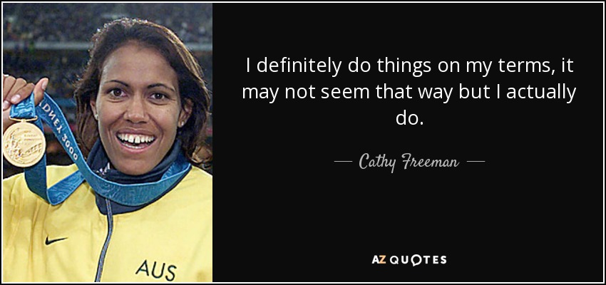 I definitely do things on my terms, it may not seem that way but I actually do. - Cathy Freeman