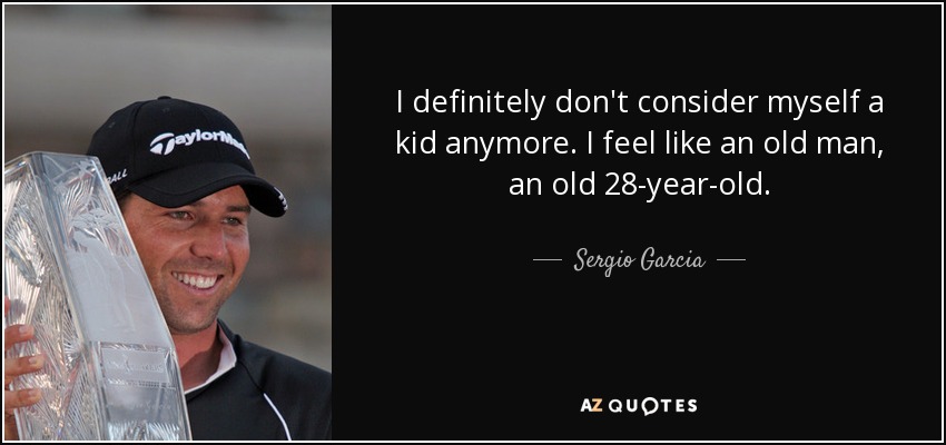 I definitely don't consider myself a kid anymore. I feel like an old man, an old 28-year-old. - Sergio Garcia