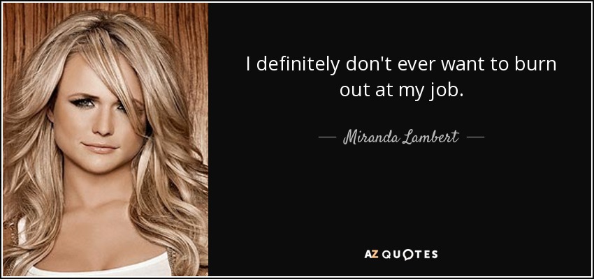 I definitely don't ever want to burn out at my job. - Miranda Lambert