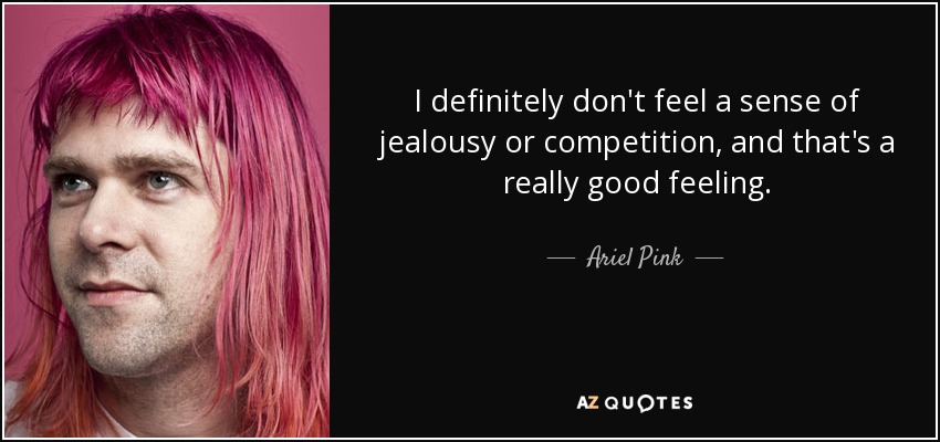 I definitely don't feel a sense of jealousy or competition, and that's a really good feeling. - Ariel Pink