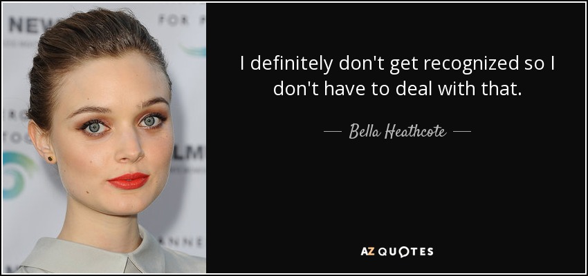 I definitely don't get recognized so I don't have to deal with that. - Bella Heathcote