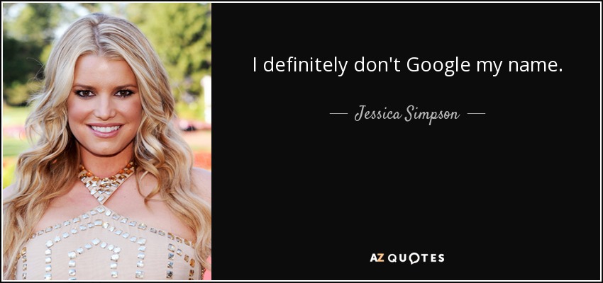 I definitely don't Google my name. - Jessica Simpson