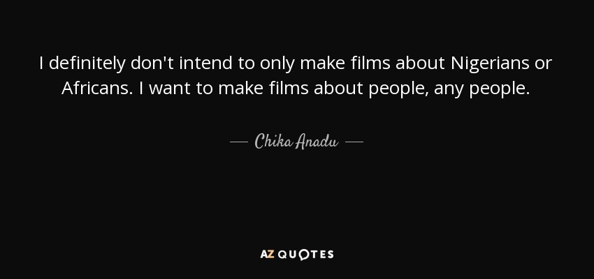 I definitely don't intend to only make films about Nigerians or Africans. I want to make films about people, any people. - Chika Anadu