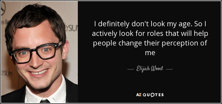 I definitely don't look my age. So I actively look for roles that will help people change their perception of me - Elijah Wood