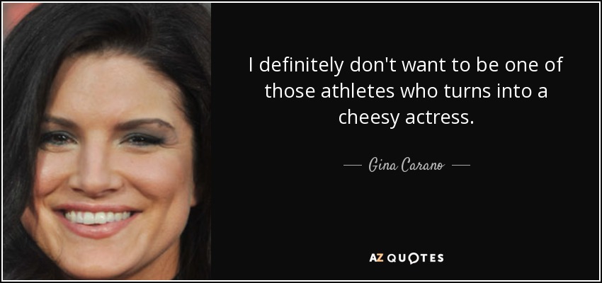I definitely don't want to be one of those athletes who turns into a cheesy actress. - Gina Carano