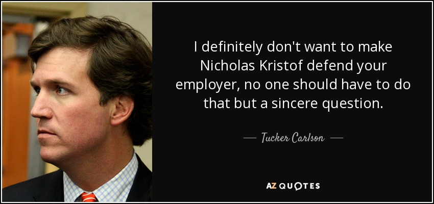 I definitely don't want to make Nicholas Kristof defend your employer, no one should have to do that but a sincere question. - Tucker Carlson